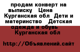 продам конверт на выписку › Цена ­ 500 - Курганская обл. Дети и материнство » Детская одежда и обувь   . Курганская обл.